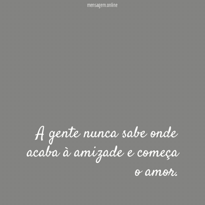 A gente nunca sabe onde acaba à amizade e começa o amor