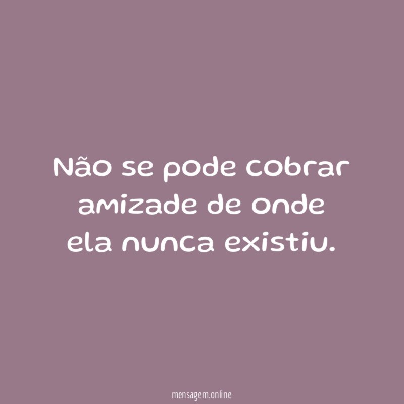 Não se pode cobrar amizade de onde ela nunca existiu