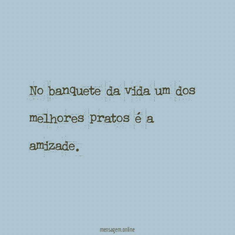 No banquete da vida um dos melhores pratos é a amizade