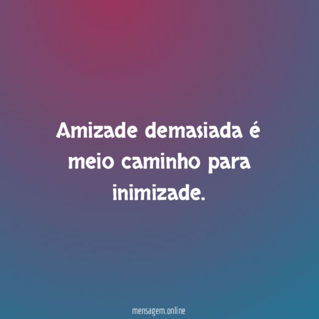 Amizade demasiada é meio caminho para inimizade