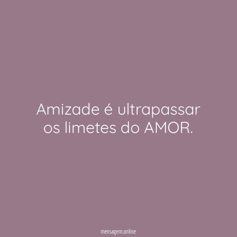 Amizade é ultrapassar os limetes do AMOR