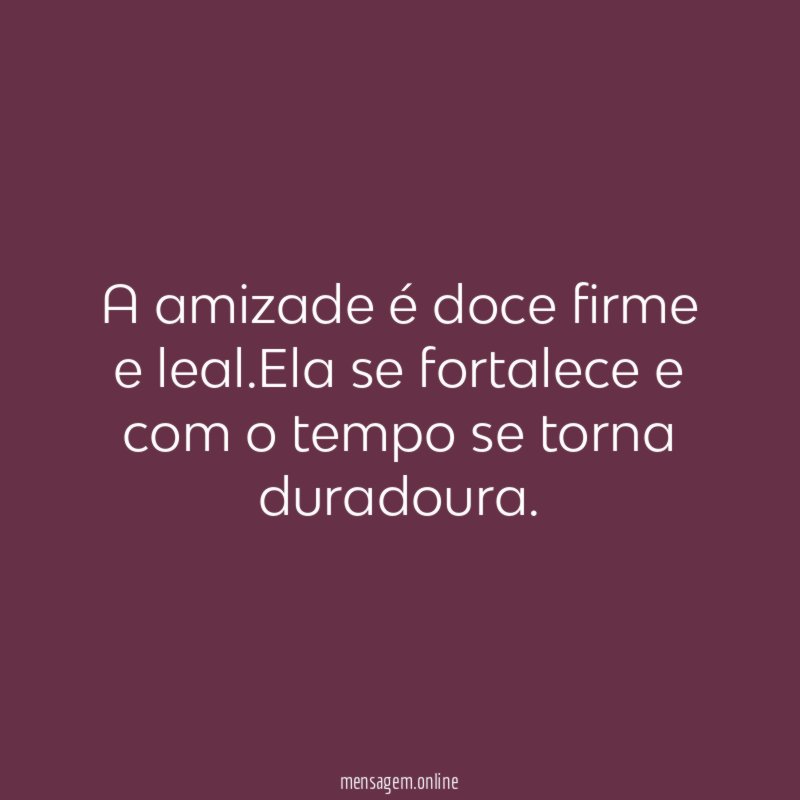 A amizade é doce firme e leal