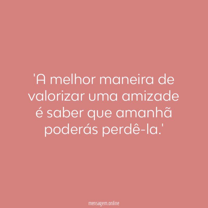 A melhor maneira de valorizar uma amizade é