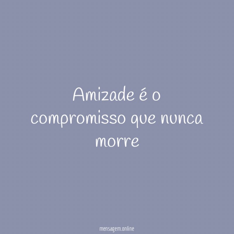 Amizade é o compromisso que nunca morre