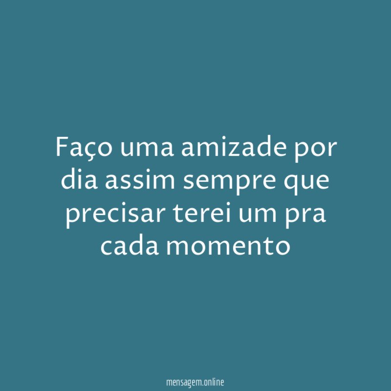 Faço uma amizade por dia assim sempre que