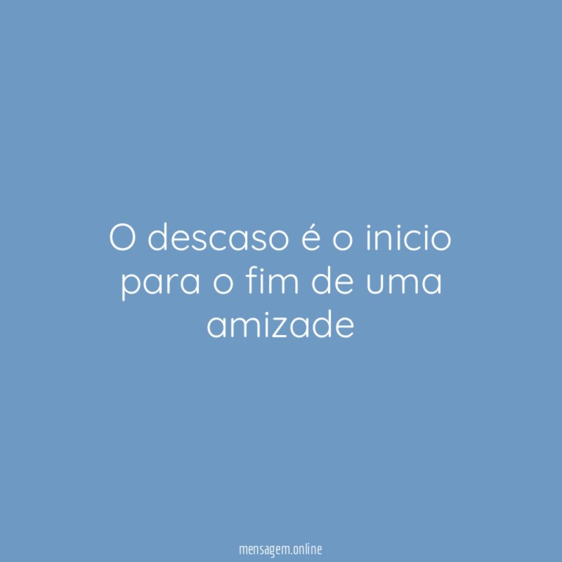 O descaso é o inicio para o fim de uma amizade