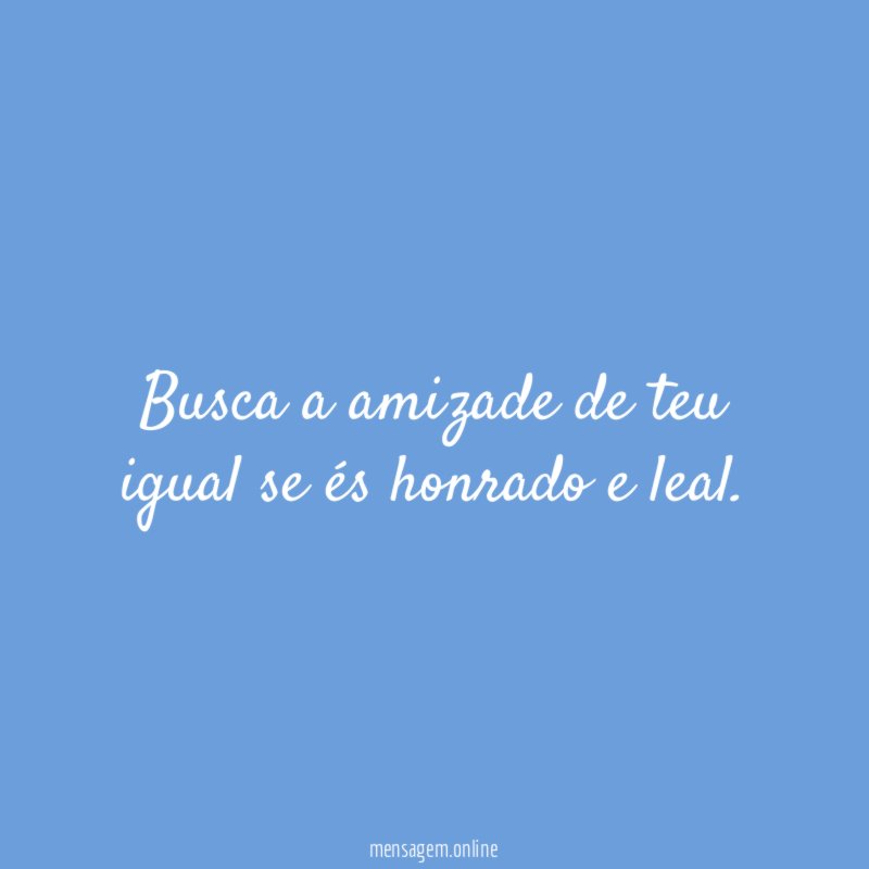 Busca a amizade de teu igual se és honrado e leal