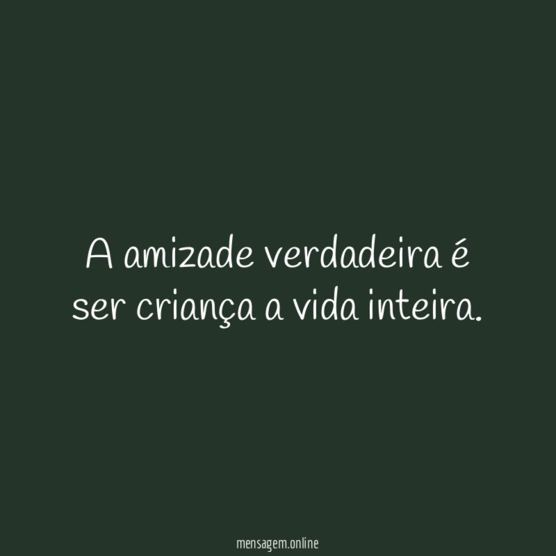 "A amizade verdadeira é ser criança a vida inteira