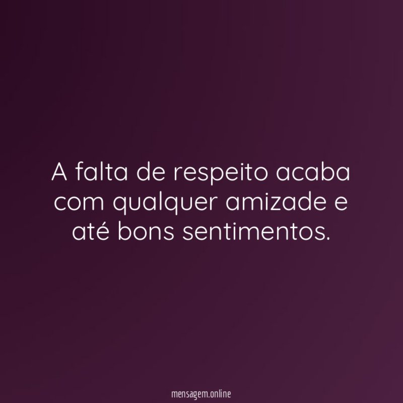 A falta de respeito acaba com qualquer amizade e até bons sentimentos