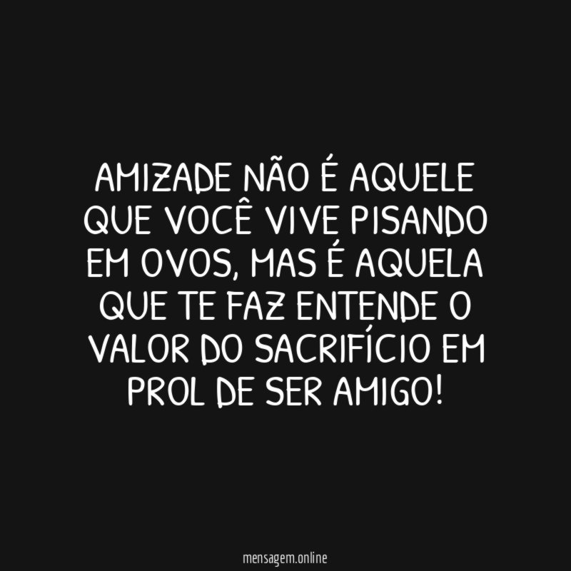 Amizade não é aquele que você vive pisando em ovos