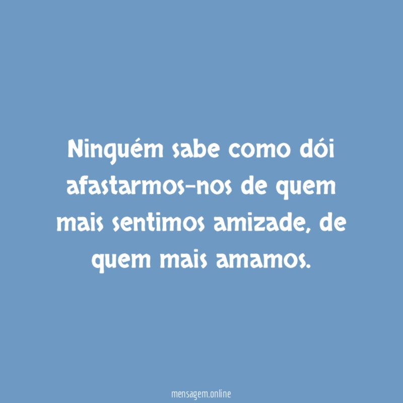 Ninguém sabe como dói afastarmos-nos de quem mais sentimos amizade