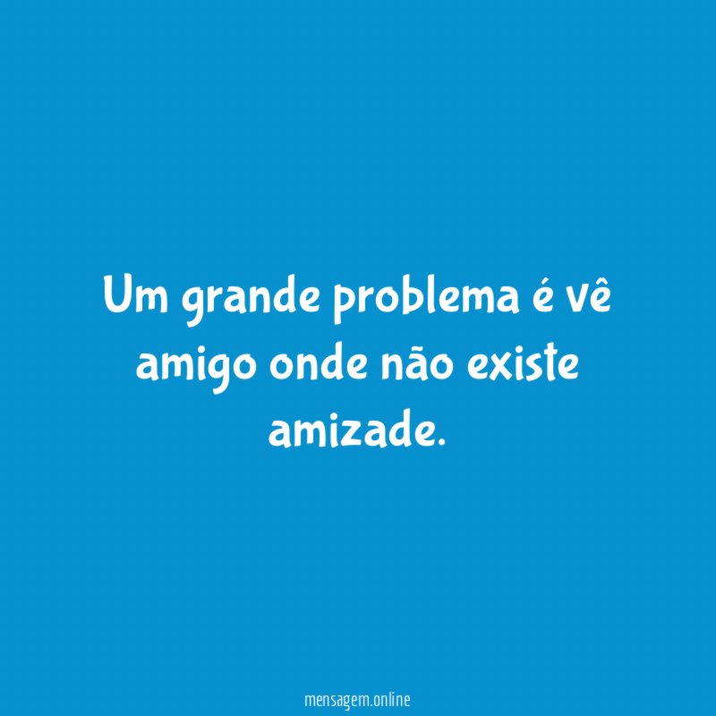 Um grande problema é vê amigo onde não existe amizade