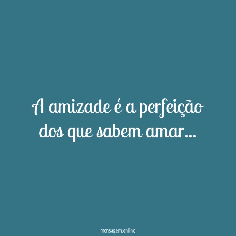 A amizade é a perfeição dos que sabem amar