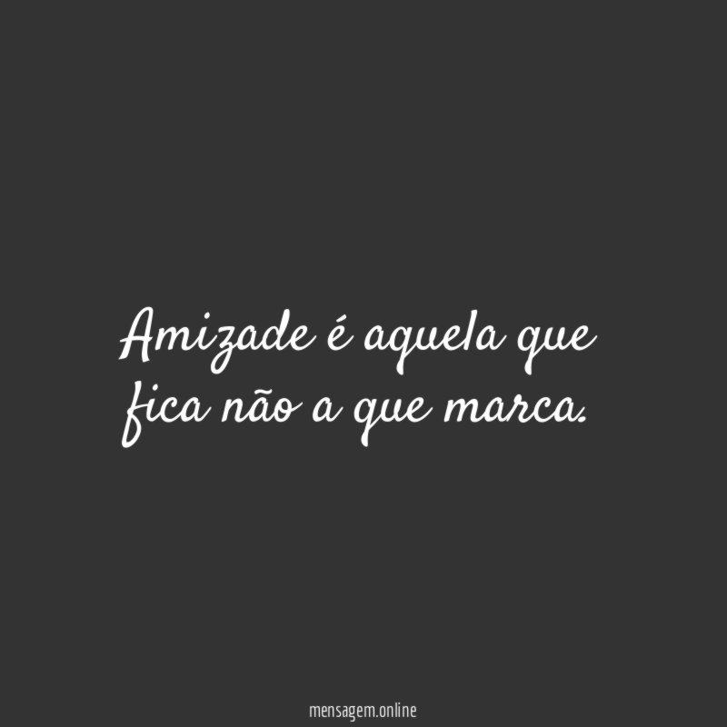 Amizade é aquela que fica não a que marca