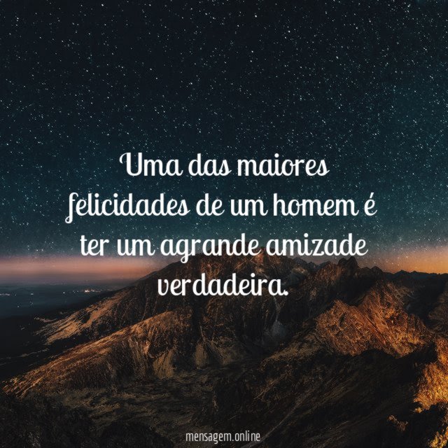 Uma das maiores felicidades de um homem é ter um agrande amizade verdadeira