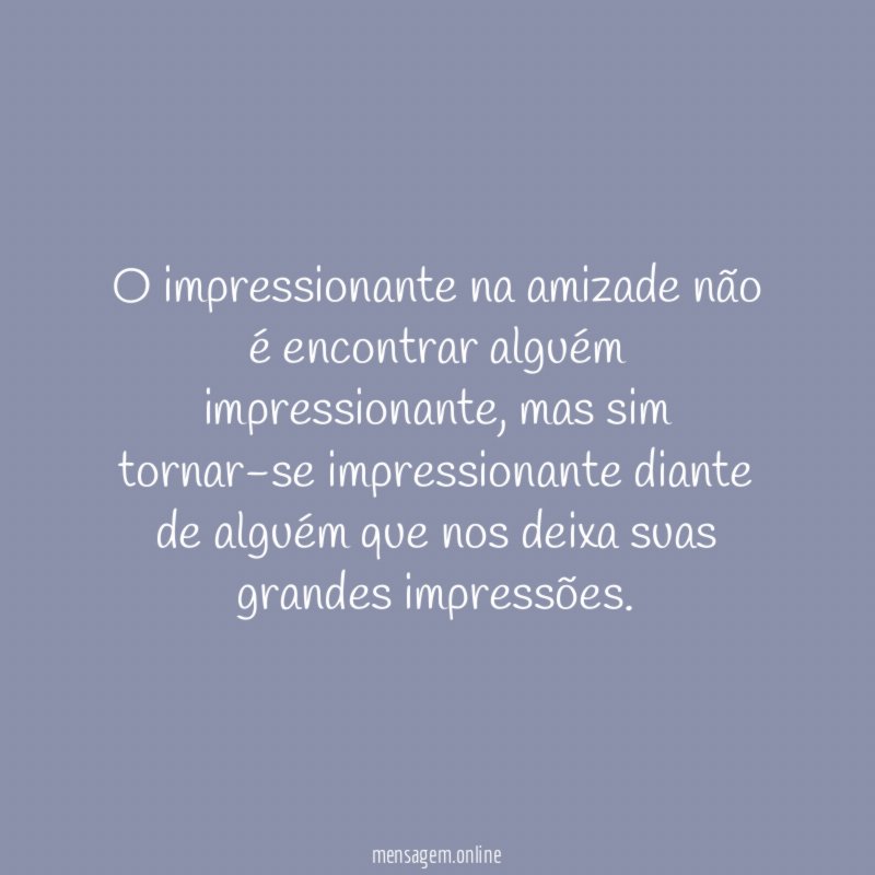 O impressionante na amizade não é encontrar alguém impressionante
