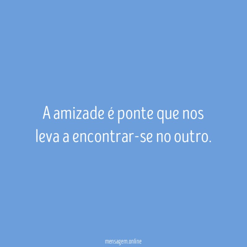 A amizade é ponte que nos leva a encontrar-se no outro