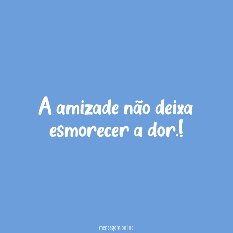 A amizade não deixa esmorecer a dor