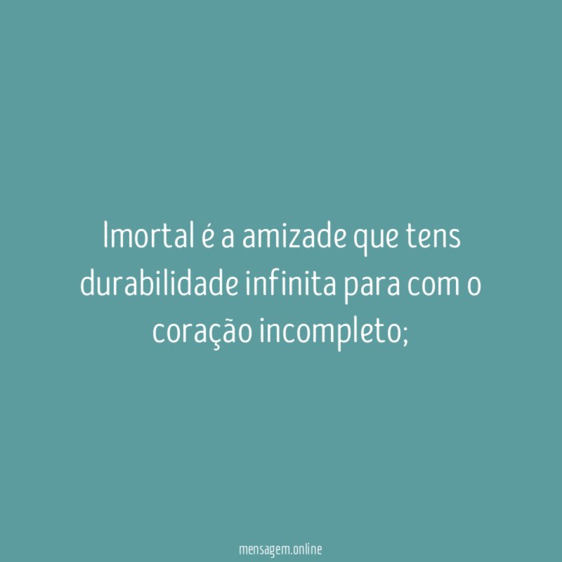 Imortal é a amizade que tens durabilidade infinita