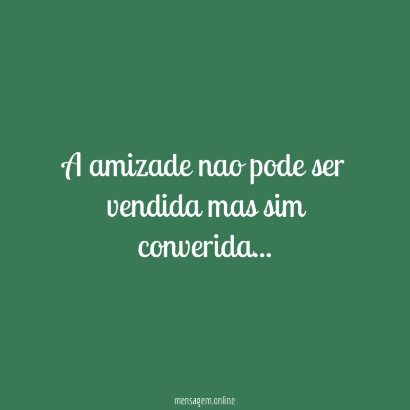 a amizade nao pode ser vendida mas sim converida
