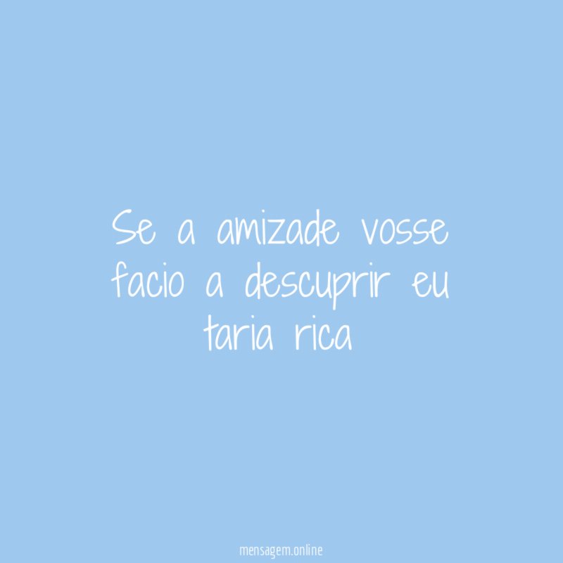 se a amizade vosse facio a descuprir eu taria rica
