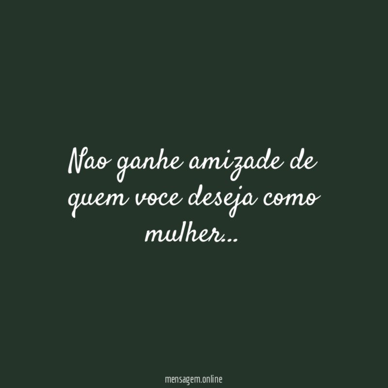 Nao ganhe amizade de quem voce deseja como mulher
