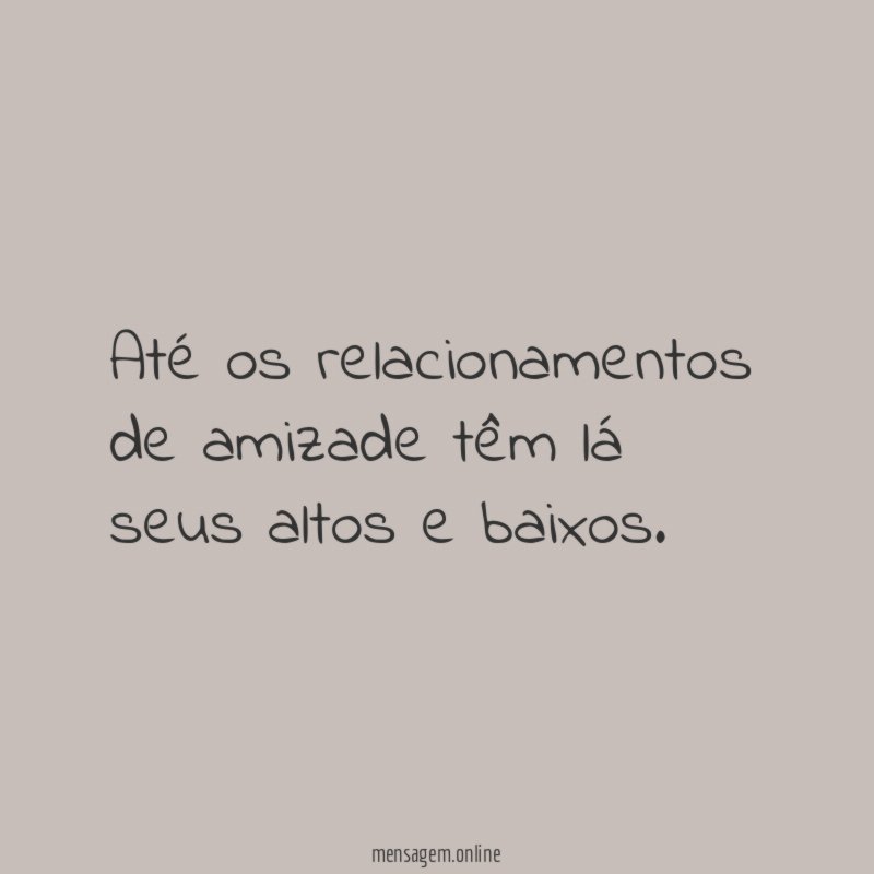 Até os relacionamentos de amizade têm lá seus altos e baixos