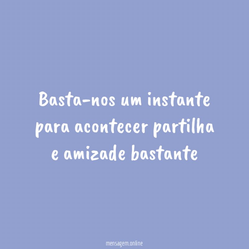 Basta-nos um instante para acontecer partilha e amizade bastante