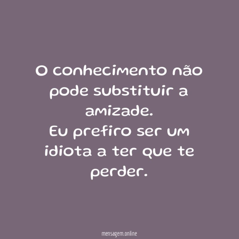 O conhecimento não pode substituir a amizade