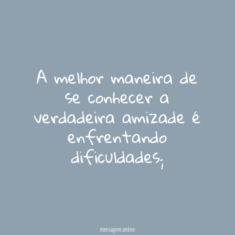 A melhor maneira de se conhecer a verdadeira amizade é enfrentando dificuldades