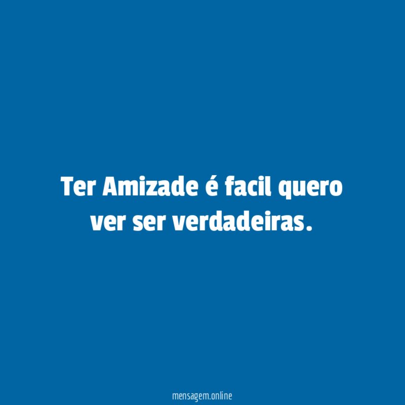 Ter Amizade é facil quero ver ser verdadeiras