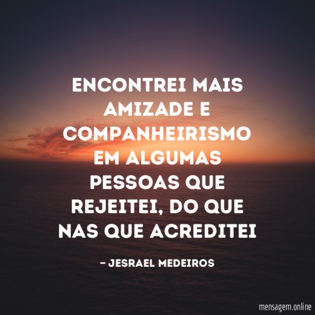 Encontrei mais amizade e companheirismo em algumas pessoas que rejeitei