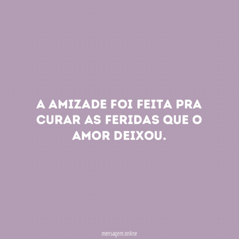 A amizade foi feita pra curar as feridas que o amor deixou