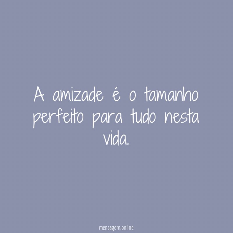 A amizade é o tamanho perfeito para tudo nesta vida