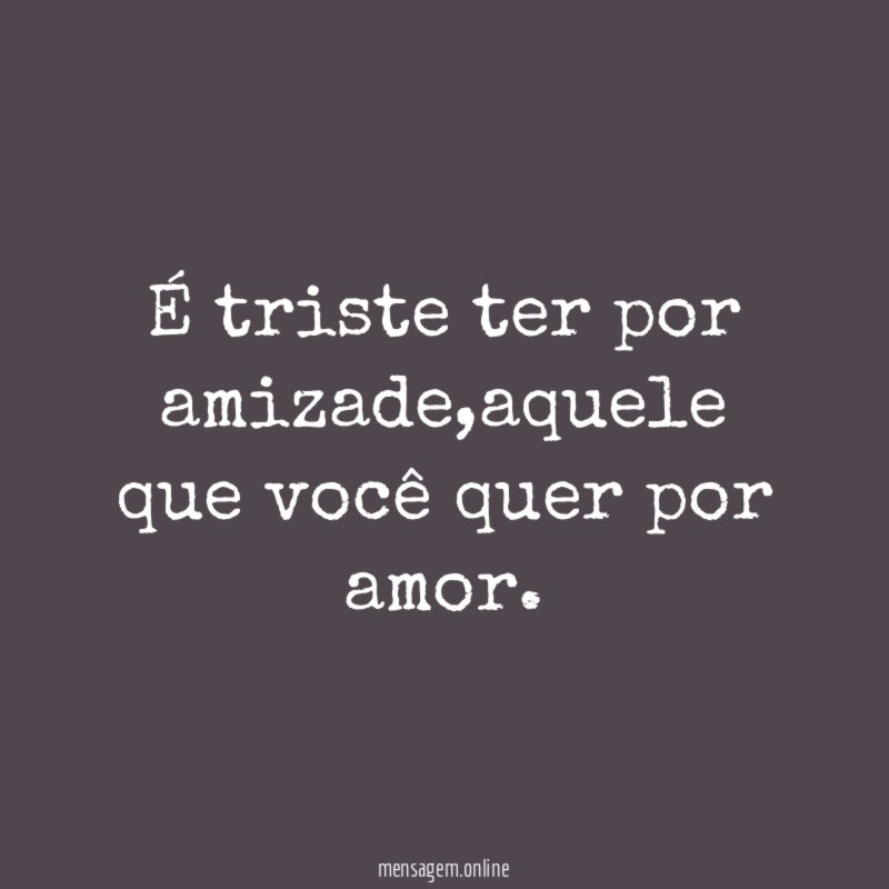 É triste ter por amizade