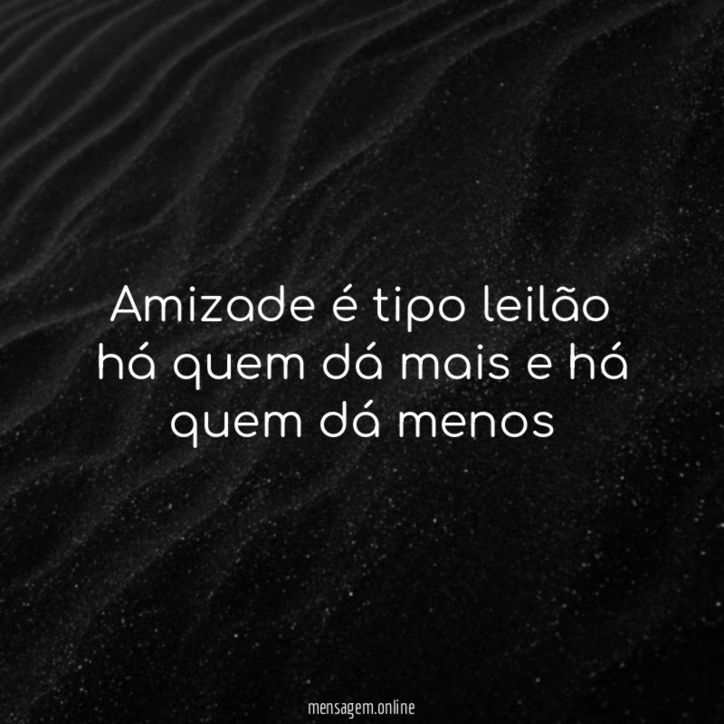 Amizade é tipo leilão há quem dá mais