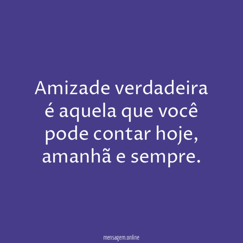 Amizade verdadeira é aquela que você pode contar hoje