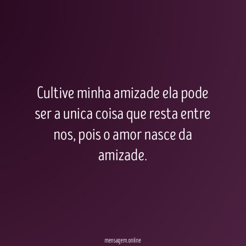 Cultive minha amizade ela pode ser a unica