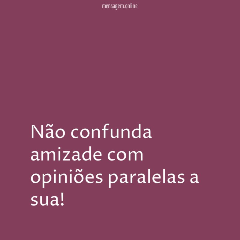 Não confunda amizade com opiniões paralelas a sua