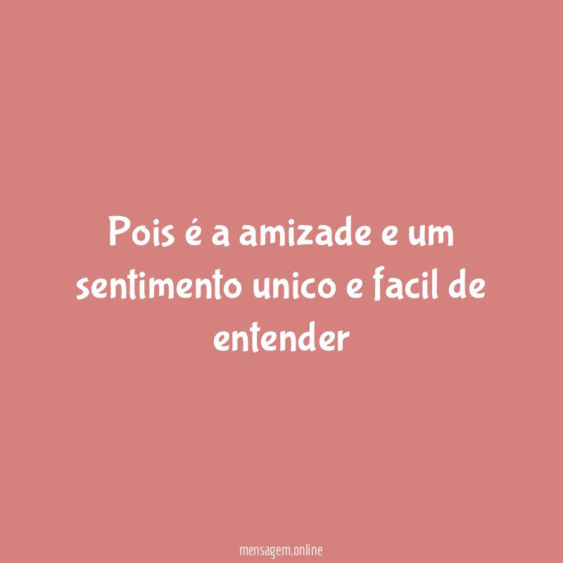 Pois é a amizade e um sentimento unico e facil de entender