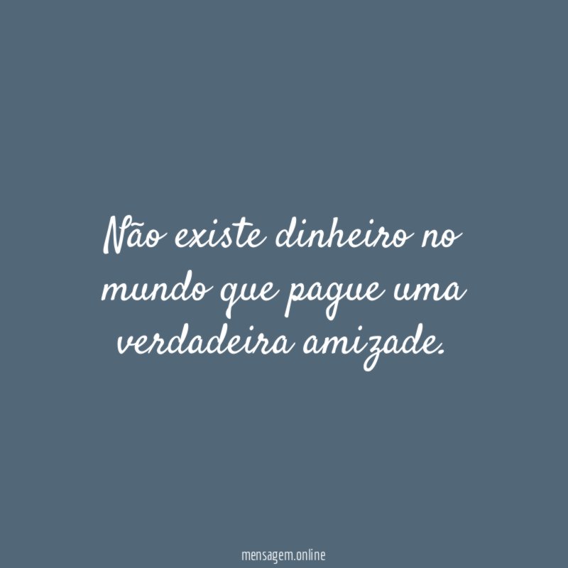 Não existe dinheiro no mundo que pague uma verdadeira amizade