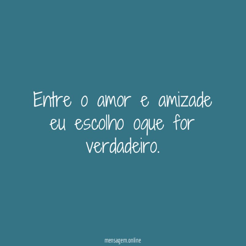 Entre o amor e amizade eu escolho oque for verdadeiro