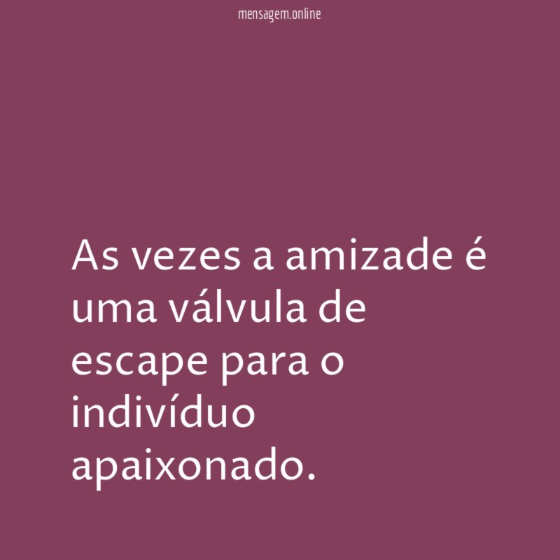 As vezes a amizade é uma válvula de