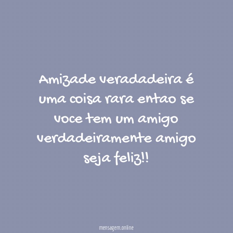 Amizade veradadeira é uma coisa rara entao se