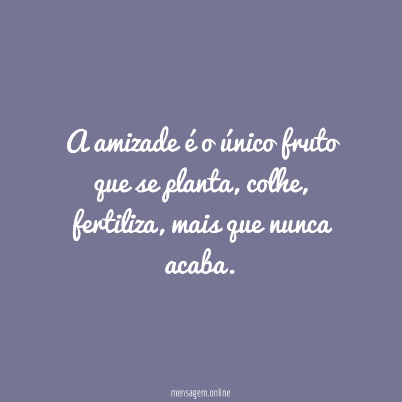A amizade é o único fruto que se planta