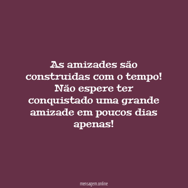 As amizades são construidas com o tempo