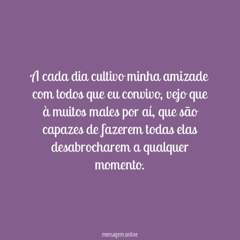 A cada dia cultivo minha amizade com todos que eu convivo