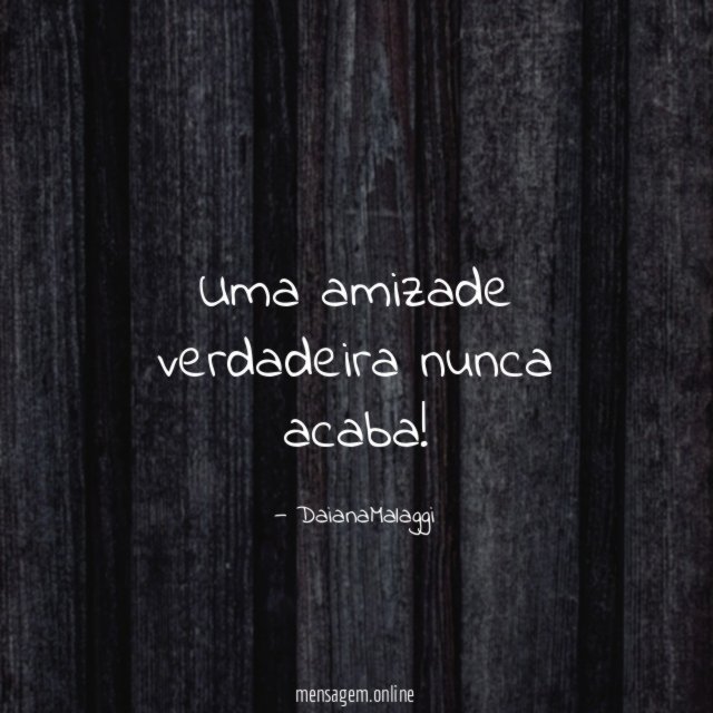 Uma amizade verdadeira nunca acaba