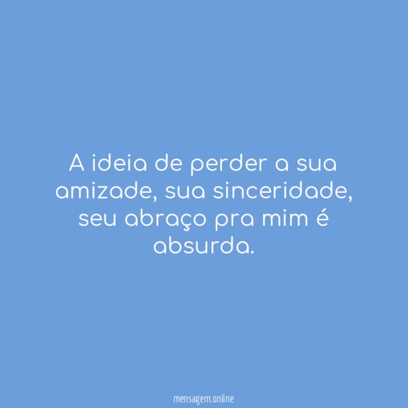 A ideia de perder a sua amizade