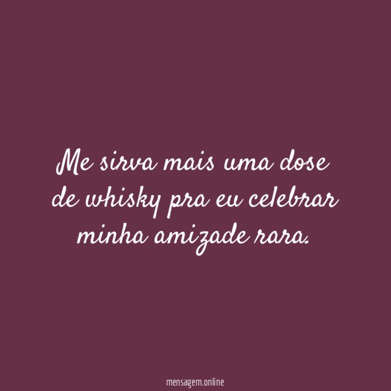 Me sirva mais uma dose de whisky pra